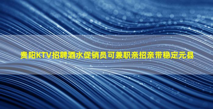 贵阳KTV招聘酒水促销员可兼职亲招亲带稳定元县